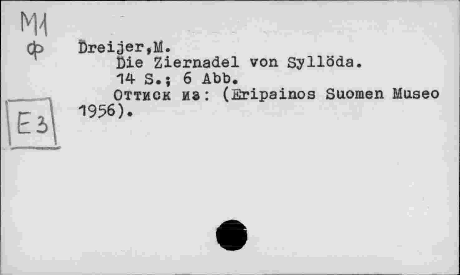 ﻿М4 ф	Dreijer,М. Die Ziernadel von Syllöda. 14 S.; 6 Abb.
н	Оттиск из: (ïïripainos Suomen Museo 1956).